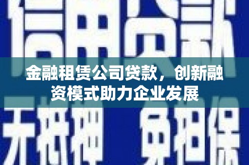 浮梁金融租赁公司贷款，创新融资模式助力企业发展
