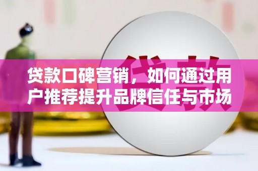 邓州贷款口碑营销，如何通过用户推荐提升品牌信任与市场份额