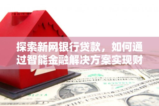 驻马店探索新网银行贷款，如何通过智能金融解决方案实现财富增长