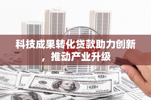新埤科技成果转化贷款助力创新，推动产业升级