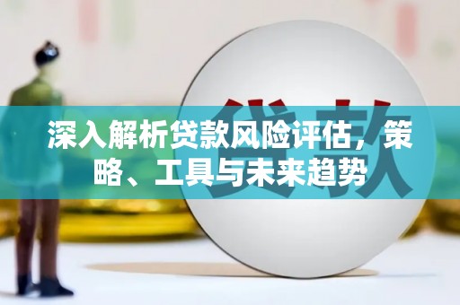 三湾深入解析贷款风险评估，策略、工具与未来趋势