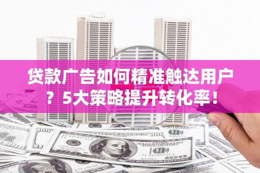 望德堂区贷款广告如何精准触达用户？5大策略提升转化率！