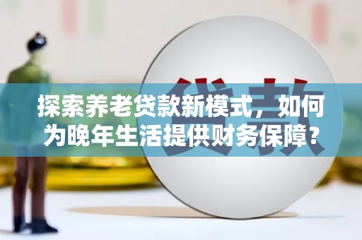 岭东探索养老贷款新模式，如何为晚年生活提供财务保障？
