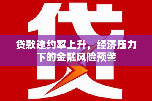 西峡贷款违约率上升，经济压力下的金融风险预警