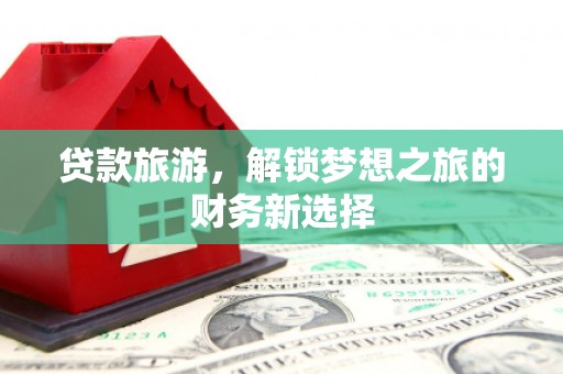 红岗贷款旅游，解锁梦想之旅的财务新选择