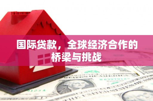 海南国际贷款，全球经济合作的桥梁与挑战