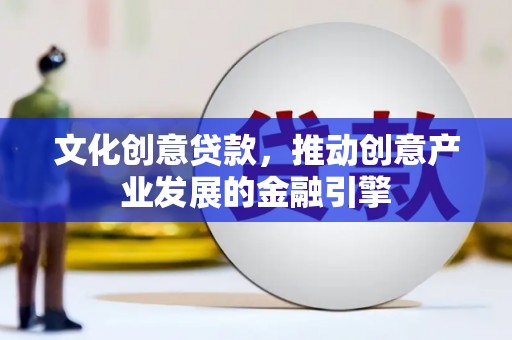 清新文化创意贷款，推动创意产业发展的金融引擎