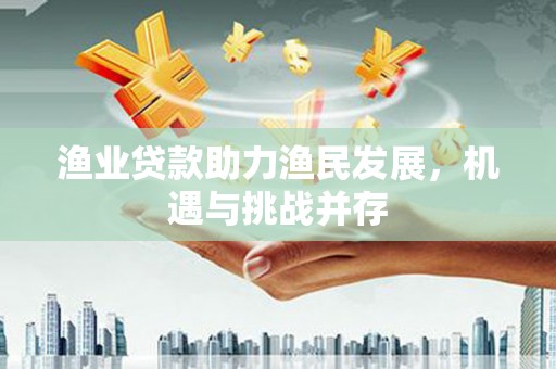 桃江渔业贷款助力渔民发展，机遇与挑战并存