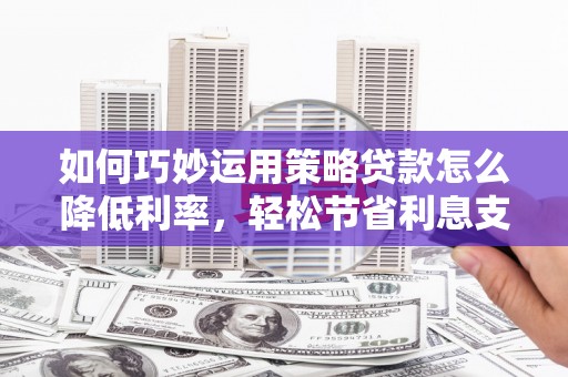 兴和如何巧妙运用策略贷款怎么降低利率，轻松节省利息支出