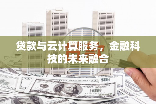 鹿泉贷款与云计算服务，金融科技的未来融合