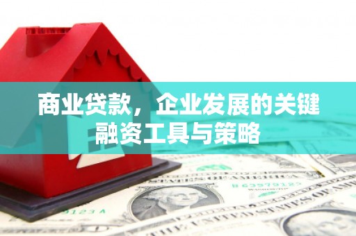 新绛商业贷款，企业发展的关键融资工具与策略