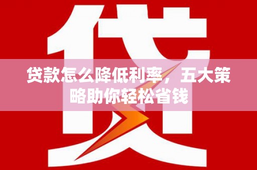长岭贷款怎么降低利率，五大策略助你轻松省钱