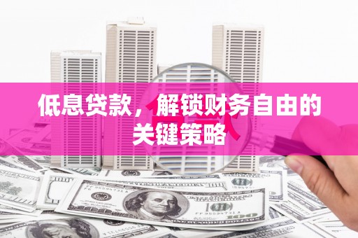 巩义低息贷款，解锁财务自由的关键策略
