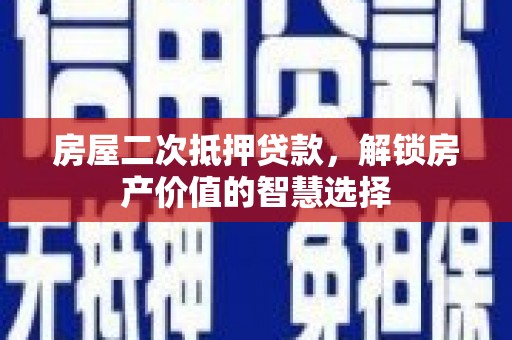 资兴房屋二次抵押贷款，解锁房产价值的智慧选择