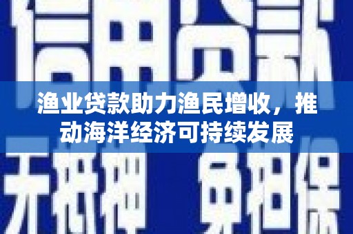 柳南渔业贷款助力渔民增收，推动海洋经济可持续发展