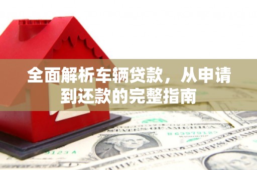 南海全面解析车辆贷款，从申请到还款的完整指南