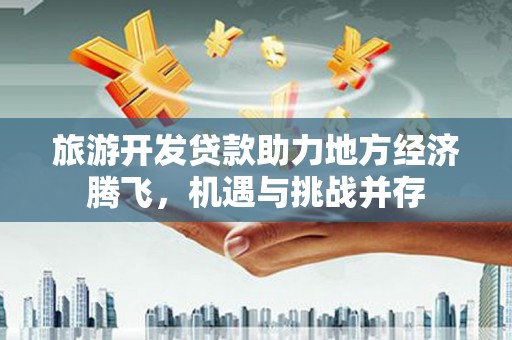 资溪旅游开发贷款助力地方经济腾飞，机遇与挑战并存