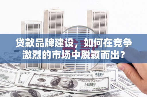 虾峙贷款品牌建设，如何在竞争激烈的市场中脱颖而出？