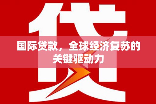 壶关国际贷款，全球经济复苏的关键驱动力