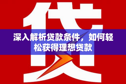邵武深入解析贷款条件，如何轻松获得理想贷款