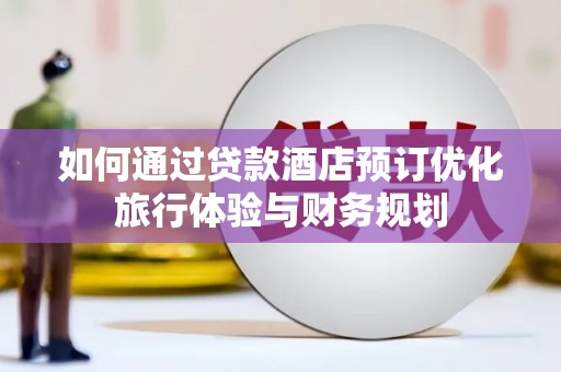 公安如何通过贷款酒店预订优化旅行体验与财务规划