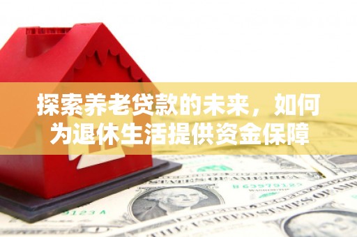 郫县探索养老贷款的未来，如何为退休生活提供资金保障