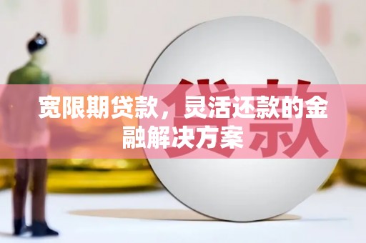 仙游宽限期贷款，灵活还款的金融解决方案