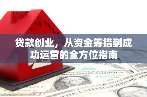 古镇贷款创业，从资金筹措到成功运营的全方位指南