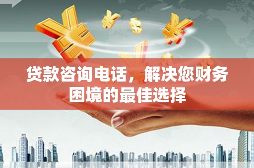 大足贷款咨询电话，解决您财务困境的最佳选择