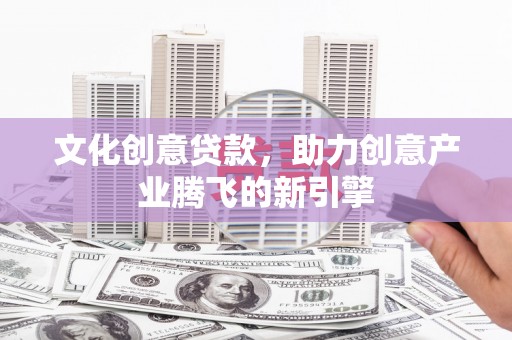 涞水文化创意贷款，助力创意产业腾飞的新引擎