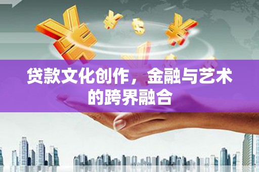 静乐贷款文化创作，金融与艺术的跨界融合