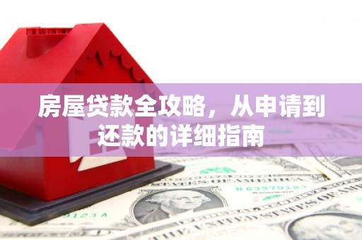 西华房屋贷款全攻略，从申请到还款的详细指南