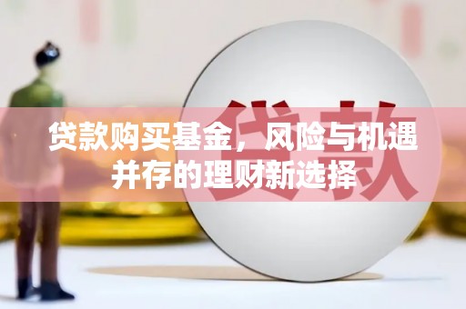 崁顶贷款购买基金，风险与机遇并存的理财新选择
