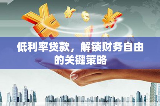 泾县低利率贷款，解锁财务自由的关键策略