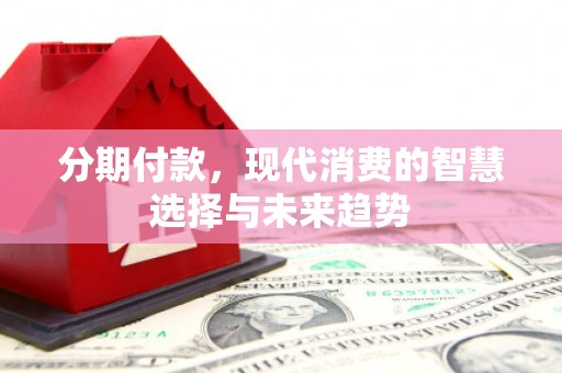 福海分期付款，现代消费的智慧选择与未来趋势