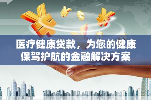 福田医疗健康贷款，为您的健康保驾护航的金融解决方案