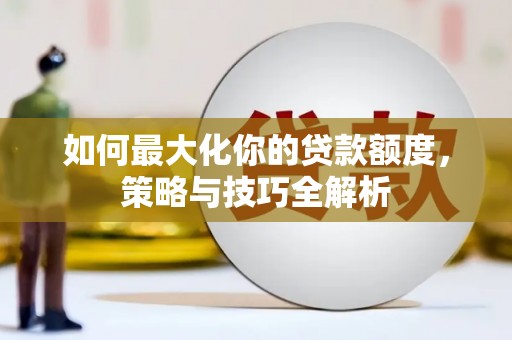 南溪如何最大化你的贷款额度，策略与技巧全解析