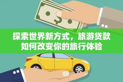 和美探索世界新方式，旅游贷款如何改变你的旅行体验