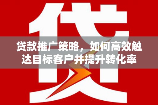 阿莲贷款推广策略，如何高效触达目标客户并提升转化率