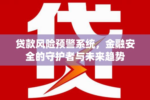 靖西贷款风险预警系统，金融安全的守护者与未来趋势
