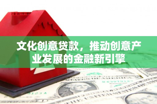 革吉文化创意贷款，推动创意产业发展的金融新引擎
