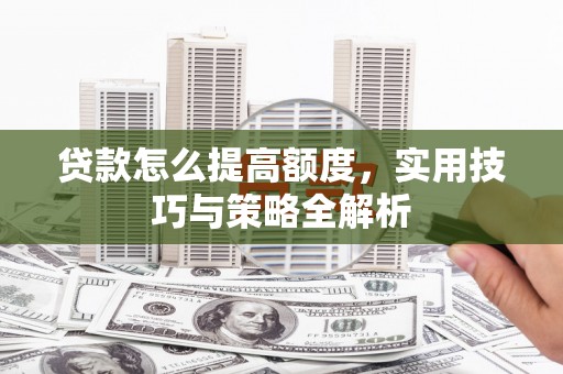 德江贷款怎么提高额度，实用技巧与策略全解析