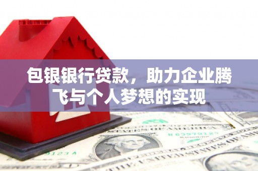 曲沃包银银行贷款，助力企业腾飞与个人梦想的实现