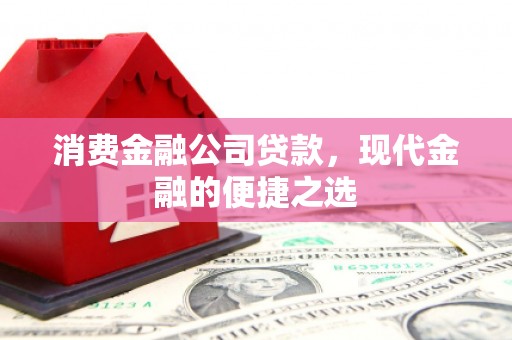 狮子山消费金融公司贷款，现代金融的便捷之选