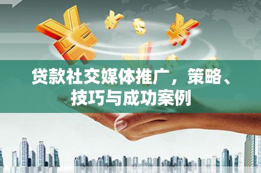 略阳贷款社交媒体推广，策略、技巧与成功案例