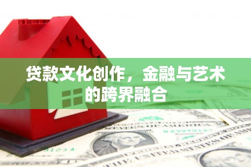 小金贷款文化创作，金融与艺术的跨界融合